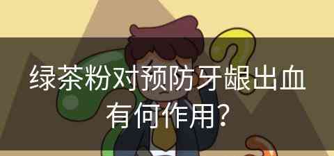 绿茶粉对预防牙龈出血有何作用？